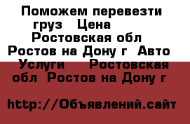 Поможем перевезти груз › Цена ­ 200 - Ростовская обл., Ростов-на-Дону г. Авто » Услуги   . Ростовская обл.,Ростов-на-Дону г.